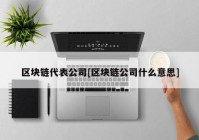 区块链代表公司[区块链公司什么意思]