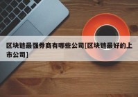 区块链最强券商有哪些公司[区块链最好的上市公司]