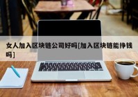 女人加入区块链公司好吗[加入区块链能挣钱吗]