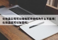 化妆品公司可以增加区块链吗为什么不能用[化妆品店可以加盟吗]