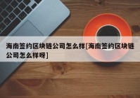 海南签约区块链公司怎么样[海南签约区块链公司怎么样呀]