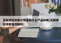 互联网区块链公司是做什么产品的呢[互联网区块链是传销吗]