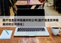 医疗信息区块链最好的公司[医疗信息区块链最好的公司排名]