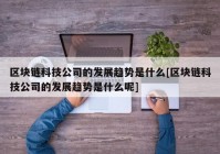 区块链科技公司的发展趋势是什么[区块链科技公司的发展趋势是什么呢]