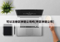 可以注册区块链公司吗[开区块链公司]