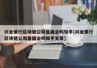 兴业银行区块链公司是国企吗知乎[兴业银行区块链公司是国企吗知乎文章]